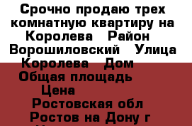 Срочно продаю трех комнатную квартиру на Королева › Район ­ Ворошиловский › Улица ­ Королева › Дом ­ 6/5 › Общая площадь ­ 65 › Цена ­ 3 100 000 - Ростовская обл., Ростов-на-Дону г. Недвижимость » Квартиры продажа   . Ростовская обл.,Ростов-на-Дону г.